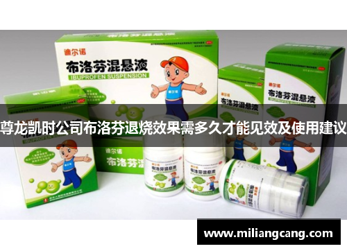 尊龙凯时公司布洛芬退烧效果需多久才能见效及使用建议