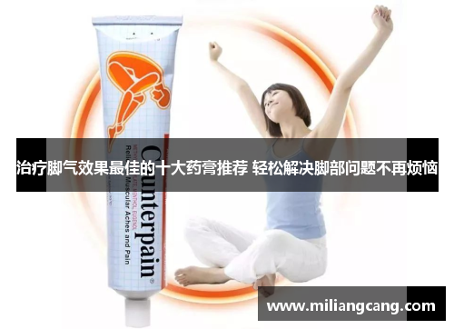 治疗脚气效果最佳的十大药膏推荐 轻松解决脚部问题不再烦恼